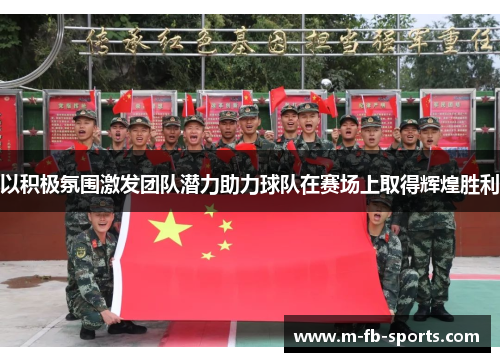 以积极氛围激发团队潜力助力球队在赛场上取得辉煌胜利