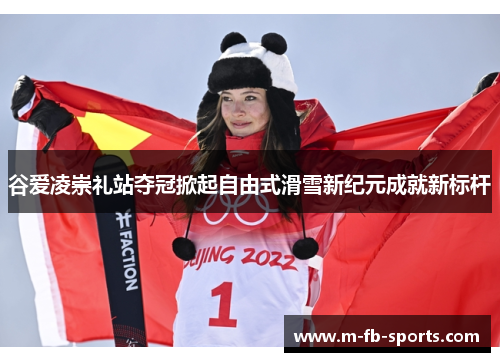 谷爱凌崇礼站夺冠掀起自由式滑雪新纪元成就新标杆