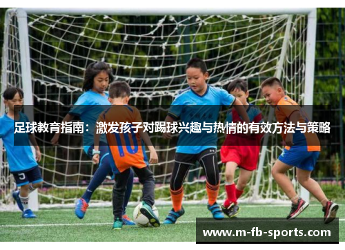 足球教育指南:激发孩子对踢球兴趣与热情的有效方法与策略