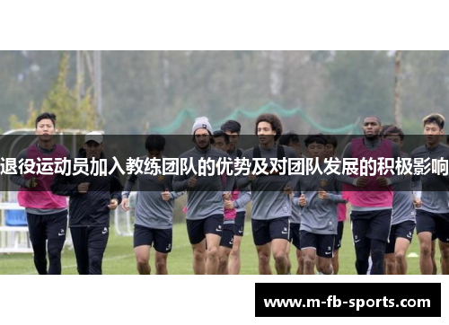 退役运动员加入教练团队的优势及对团队发展的积极影响 退役运动员加入教练团队的优势及对团队发展的积极影响