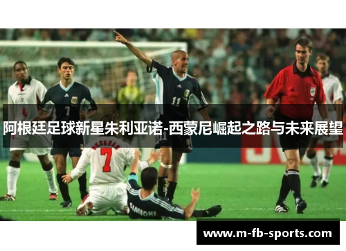 阿根廷足球新星朱利亚诺-西蒙尼崛起之路与未来展望