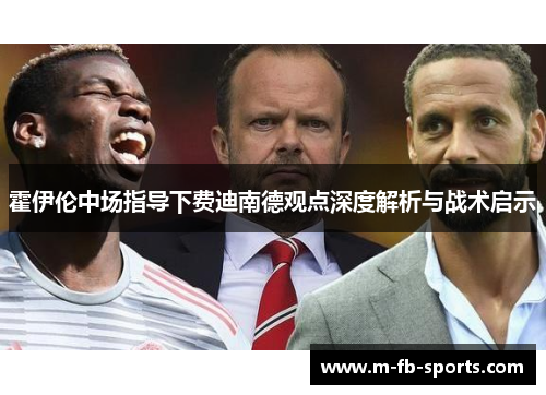 霍伊伦中场指导下费迪南德观点深度解析与战术启示 霍伊伦中场指导下费迪南德观点深度解析与战术启示