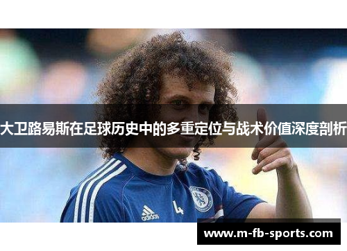 大卫路易斯在足球历史中的多重定位与战术价值深度剖析 大卫路易斯在足球历史中的多重定位与战术价值深度剖析