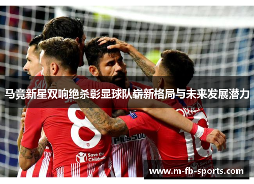 马竞新星双响绝杀彰显球队崭新格局与未来发展潜力 马竞新星双响绝杀彰显球队崭新格局与未来发展潜力