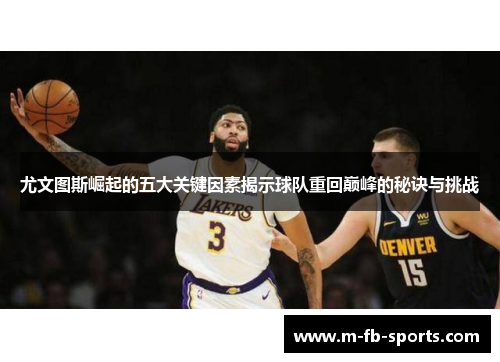 尤文图斯崛起的五大关键因素揭示球队重回巅峰的秘诀与挑战 尤文图斯崛起的五大关键因素揭示球队重回巅峰的秘诀与挑战