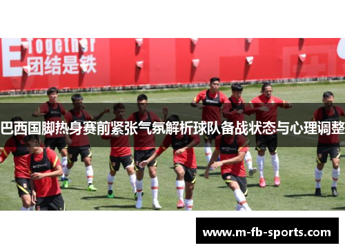 巴西国脚热身赛前紧张气氛解析球队备战状态与心理调整 巴西国脚热身赛前紧张气氛解析球队备战状态与心理调整