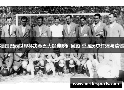 德国巴西世界杯决赛五大经典瞬间回顾 重温历史辉煌与遗憾 德国巴西世界杯决赛五大经典瞬间回顾 重温历史辉煌与遗憾