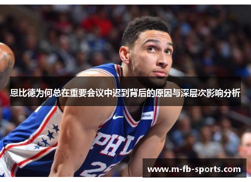 恩比德为何总在重要会议中迟到背后的原因与深层次影响分析 恩比德为何总在重要会议中迟到背后的原因与深层次影响分析