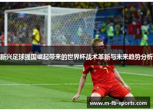新兴足球强国崛起带来的世界杯战术革新与未来趋势分析 新兴足球强国崛起带来的世界杯战术革新与未来趋势分析