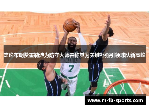 杰伦布朗赞霍勒迪为防守大师并称其为关键补强引领球队新高峰