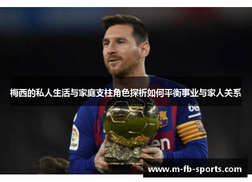 梅西的私人生活与家庭支柱角色探析如何平衡事业与家人关系 梅西的私人生活与家庭支柱角色探析如何平衡事业与家人关系
