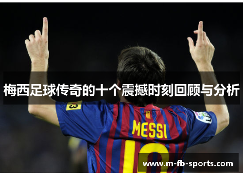 梅西足球传奇的十个震撼时刻回顾与分析