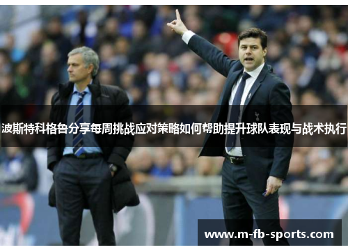 波斯特科格鲁分享每周挑战应对策略如何帮助提升球队表现与战术执行 波斯特科格鲁分享每周挑战应对策略如何帮助提升球队表现与战术执行