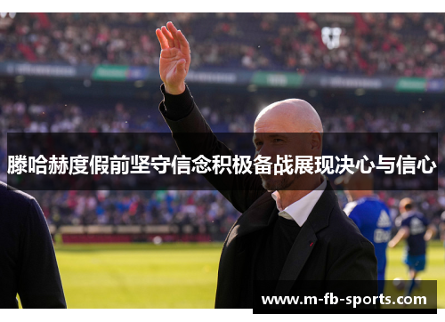 滕哈赫度假前坚守信念积极备战展现决心与信心