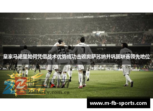 皇家马德里如何凭借战术优势成功击败奥萨苏纳并巩固联赛领先地位