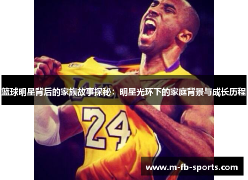 篮球明星背后的家族故事探秘：明星光环下的家庭背景与成长历程