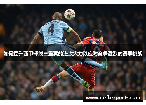 如何提升西甲锋线三重奏的进攻火力以应对竞争激烈的赛季挑战 如何提升西甲锋线三重奏的进攻火力以应对竞争激烈的赛季挑战
