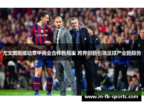 尤文图斯推动意甲商业合作新局面 跨界创新引领足球产业新趋势