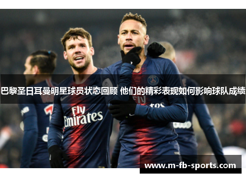 巴黎圣日耳曼明星球员状态回顾 他们的精彩表现如何影响球队成绩 巴黎圣日耳曼明星球员状态回顾 他们的精彩表现如何影响球队成绩