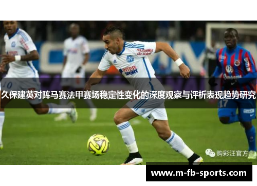 久保建英对阵马赛法甲赛场稳定性变化的深度观察与评析表现趋势研究