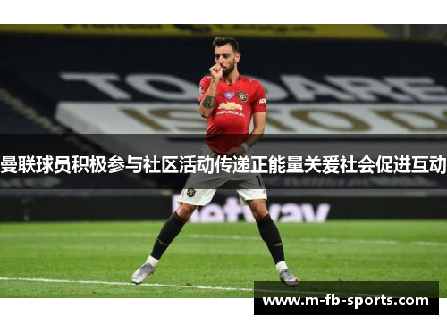 曼联球员积极参与社区活动传递正能量关爱社会促进互动