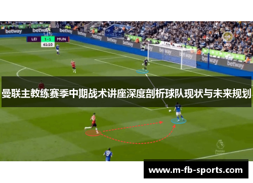 曼联主教练赛季中期战术讲座深度剖析球队现状与未来规划