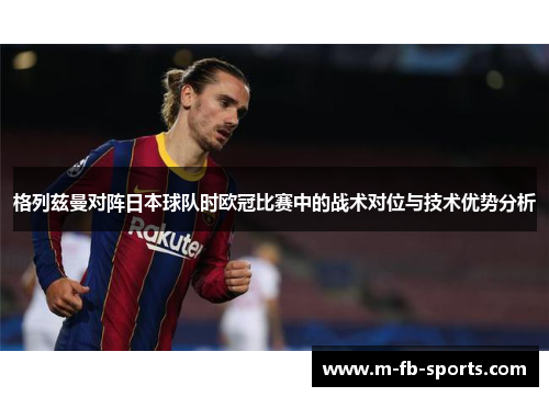 格列兹曼对阵日本球队时欧冠比赛中的战术对位与技术优势分析