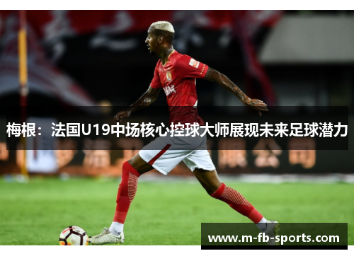 梅根:法国U19中场核心控球大师展现未来足球潜力 梅根:法国U19中场核心控球大师展现未来足球潜力