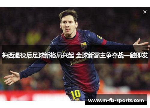 梅西退役后足球新格局兴起 全球新霸主争夺战一触即发 梅西退役后足球新格局兴起 全球新霸主争夺战一触即发