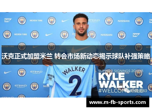 沃克正式加盟米兰 转会市场新动态揭示球队补强策略 沃克正式加盟米兰 转会市场新动态揭示球队补强策略