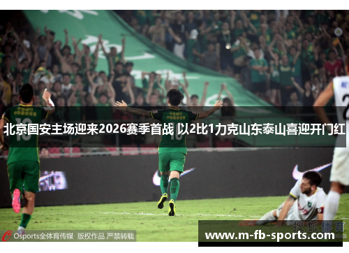 北京国安主场迎来2026赛季首战 以2比1力克山东泰山喜迎开门红 北京国安主场迎来2026赛季首战 以2比1力克山东泰山喜迎开门红