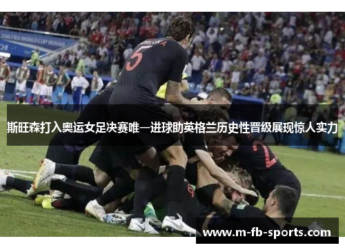 斯旺森打入奥运女足决赛唯一进球助英格兰历史性晋级展现惊人实力 斯旺森打入奥运女足决赛唯一进球助英格兰历史性晋级展现惊人实力