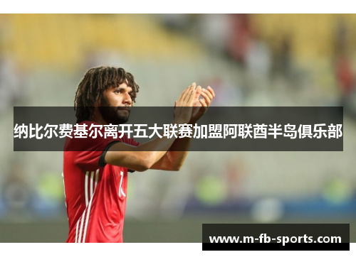 纳比尔费基尔离开五大联赛加盟阿联酋半岛俱乐部