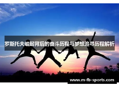 罗斯托夫崛起背后的奋斗历程与梦想追寻历程解析 罗斯托夫崛起背后的奋斗历程与梦想追寻历程解析