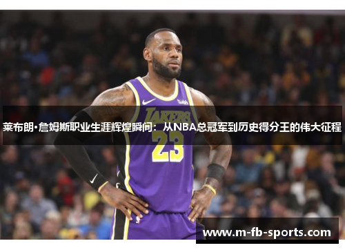 莱布朗·詹姆斯职业生涯辉煌瞬间：从NBA总冠军到历史得分王的伟大征程