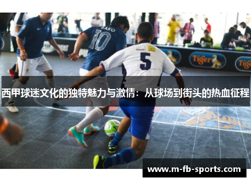 西甲球迷文化的独特魅力与激情：从球场到街头的热血征程