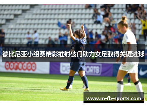 德比尼亚小组赛精彩推射破门助力女足取得关键进球