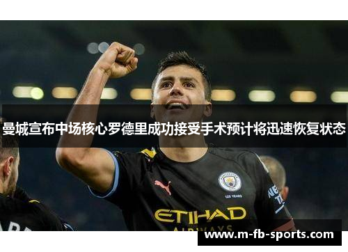 曼城宣布中场核心罗德里成功接受手术预计将迅速恢复状态 曼城宣布中场核心罗德里成功接受手术预计将迅速恢复状态
