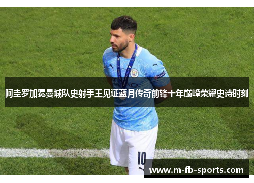 阿圭罗加冕曼城队史射手王见证蓝月传奇前锋十年巅峰荣耀史诗时刻 阿圭罗加冕曼城队史射手王见证蓝月传奇前锋十年巅峰荣耀史诗时刻