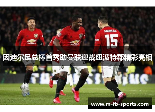 因迪尔足总杯首秀助曼联迎战纽波特郡精彩亮相