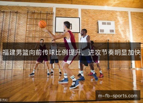 福建男篮向前传球比例提升,进攻节奏明显加快 福建男篮向前传球比例提升,进攻节奏明显加快