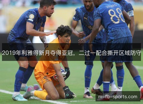 2019年利雅得新月夺得亚冠，二过一配合撕开区域防守